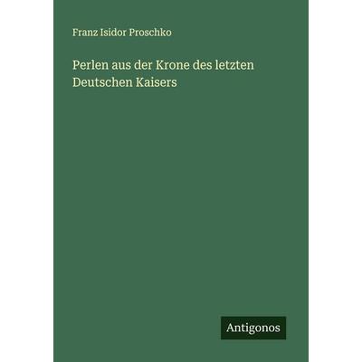 Perlen aus der Krone des letzten Deutschen Kaisers, Taschenbuch von Franz Isidor Proschko, Antigonos Verlag, 978-3-388-91331-5