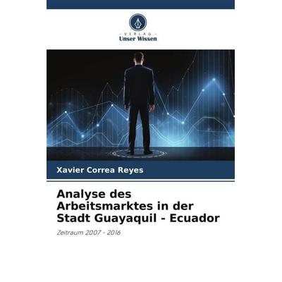Analyse des Arbeitsmarktes in der Stadt Guayaquil - Ecuador, Taschenbuch von Xavier Correa Reyes, Verlag Unser Wissen, 978-620-6-47156-1