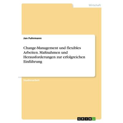 Change-Management und flexibles Arbeiten. Maßnahmen und Herausforderungen zur erfolgreichen Einführung, Taschenbuch von Jan Fuhrmann, GRIN,