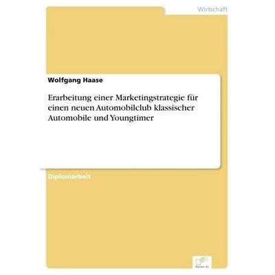 Erarbeitung einer Marketingstrategie für einen neuen Automobilclub klassischer Automobile und Youngtimer, Taschenbuch von Wolfgang Haase, GRIN,