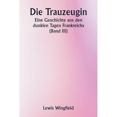 Die Trauzeugin Eine Geschichte aus den dunklen Tagen Frankreichs (Band III), Taschenbuch von Lewis Wingfield, Alpha Editions, 978-93-5881-197-1