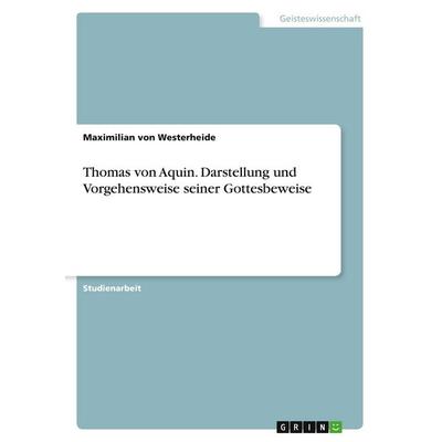 Thomas von Aquin. Darstellung und Vorgehensweise seiner Gottesbeweise, Taschenbuch von Maximilian Westerheide, GRIN, 978-3-346-04223-1