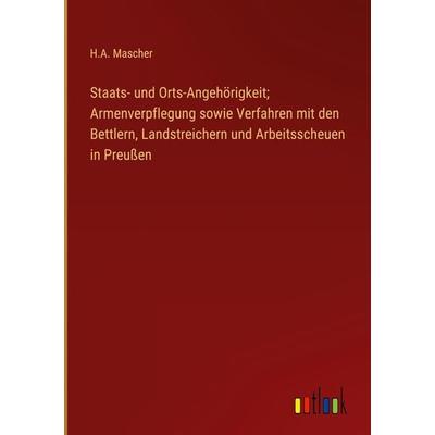 Staats- und Orts-Angehörigkeit; Armenverpflegung sowie Verfahren mit den Bettlern, Landstreichern und Arbeitsscheuen in Preußen, Gebundene Ausgabe von