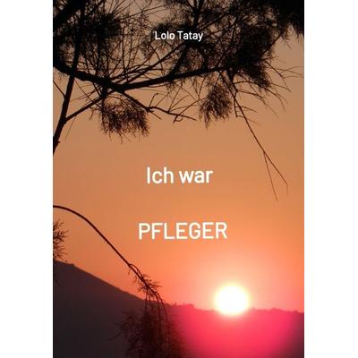 Ich war PFLEGER, Taschenbuch von Lolo Tatay, Tredition, 978-3-347-72710-6