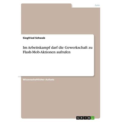 Im Arbeitskampf darf die Gewerkschaft zu Flash-Mob-Aktionen aufrufen, Taschenbuch von Siegfried Schwab, GRIN, 978-3-640-47509-4