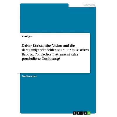 Kaiser Konstantins Vision und die darauffolgende Schlacht an der Milvischen Brücke. Politisches Instrument oder persönliche Gesinnung?, Taschenbuch