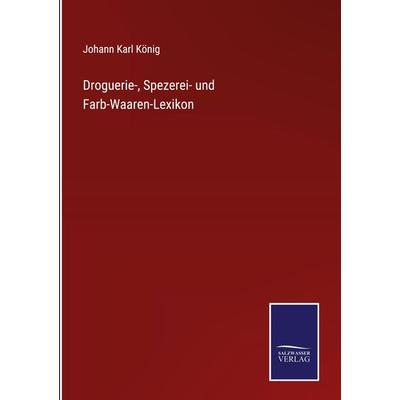 Droguerie-, Spezerei- und Farb-Waaren-Lexikon, Gebundene Ausgabe von Johann Karl König, BoD - Books on Demand, 978-3-7525-9893-3
