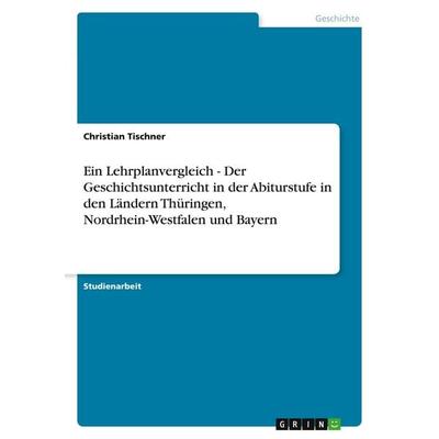 Ein Lehrplanvergleich - Der Geschichtsunterricht in der Abiturstufe in den Ländern Thüringen, Nordrhein-Westfalen und Bayern, Taschenbuch von