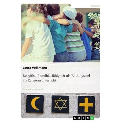 Religiöse Pluralitätsfähigkeit als Bildungsziel im Religionsunterricht, Taschenbuch von Laura Volkmann, GRIN, 978-3-668-70109-0