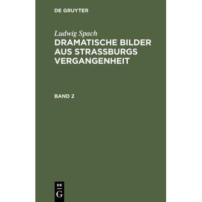 Dramatische Bilder aus Straßburgs Vergangenheit. Band 2, Gebundene Ausgabe von Ludwig Spach, De Gruyter, 978-3-11-235473-5