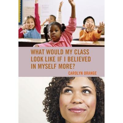 What Would My Class Look Like If I Believed in Myself More?, Taschenbuch von Carolyn Orange, Rowman & Littlefield, 978-1-4758-0651-9