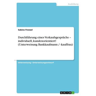 Durchführung eines Verkaufsgesprächs - individuell, kundenorientiert! (Unterweisung Bankkaufmann / -kauffrau), Taschenbuch von Sabine Frenzel, GRIN,