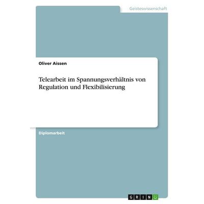 Telearbeit im Spannungsverhältnis von Regulation und Flexibilisierung, Taschenbuch von Oliver Aissen, GRIN, 978-3-346-01352-1