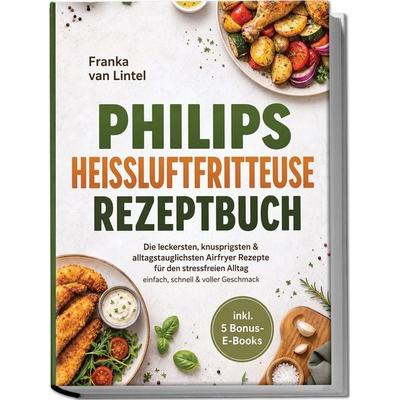 Philips Heißluftfritteuse Rezeptbuch: Die leckersten, knusprigsten & alltagstauglichsten Airfryer Rezepte für den stressfreien Alltag – einfach,