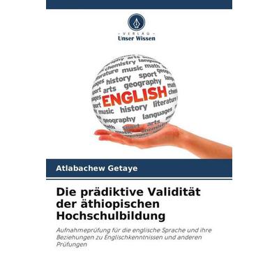 Die prädiktive Validität der äthiopischen Hochschulbildung, Taschenbuch von Atlabachew Getaye, Verlag Unser Wissen, 978-620-5-46723-7