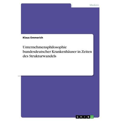 Unternehmensphilosophie bundesdeutscher Krankenhäuser in Zeiten des Strukturwandels, Taschenbuch von Klaus Emmerich, GRIN, 978-3-668-49121-2