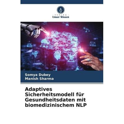 Adaptives Sicherheitsmodell für Gesundheitsdaten mit biomedizinischem NLP, Taschenbuch von Somya Dubey,Manish Sharma, Verlag Unser Wissen,