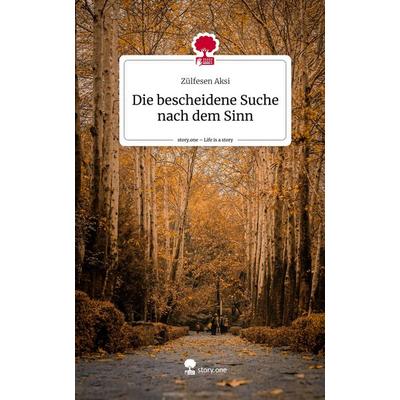 Die bescheidene Suche nach dem Sinn. Life is a Story - story.one, Gebundene Ausgabe von Zülfesen Aksi, Story.one publishing, 978-3-7108-2629-0