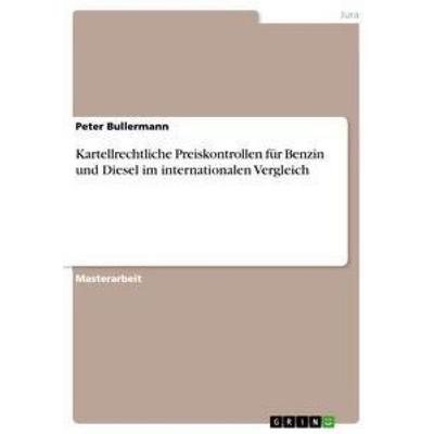Kartellrechtliche Preiskontrollen für Benzin und Diesel im internationalen Vergleich, Taschenbuch von Peter Bullermann, GRIN, 978-3-656-29729-1