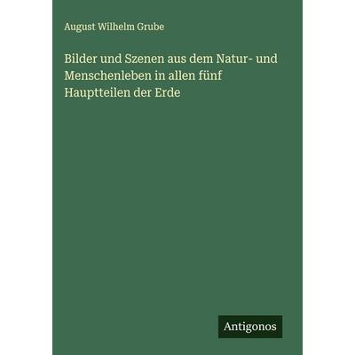 Bilder und Szenen aus dem Natur- und Menschenleben in allen fünf Hauptteilen der Erde, Gebundene Ausgabe von August Wilhelm Grube, Antigonos Verlag,