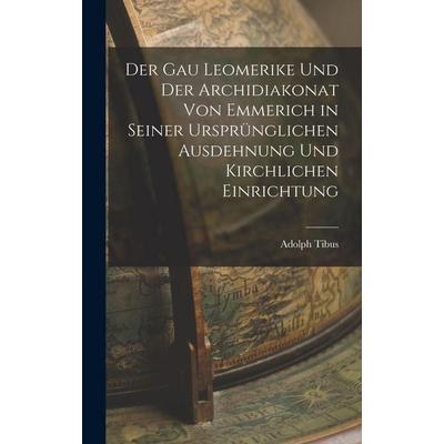 Der Gau Leomerike Und Der Archidiakonat Von Emmerich in Seiner Ursprünglichen Ausdehnung Und Kirchlichen Einrichtung, Gebundene Ausgabe von Adolph