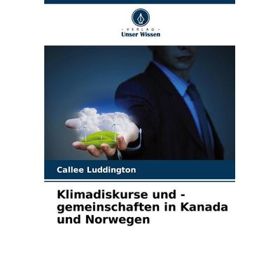 Klimadiskurse und -gemeinschaften in Kanada und Norwegen, Taschenbuch von Callee Luddington, Verlag Unser Wissen, 978-620-8-74712-1