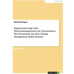 Implementierung eines Wissensmanagements im Unternehmen. Wie Kenntnisse aus dem Change Management..., Fachbücher von Manfred Wagner
