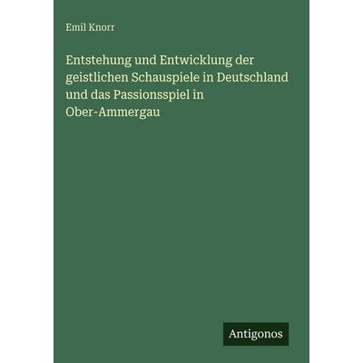 Entstehung und Entwicklung der geistlichen Schauspiele in Deutschland und das Passionsspiel in Ober-Ammergau, Gebundene Ausgabe von Emil Knorr,