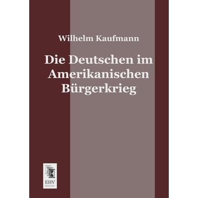 Die Deutschen im Amerikanischen Bürgerkrieg, Taschenbuch von Wilhelm Kaufmann, EHV-History, 978-3-95564-077-4