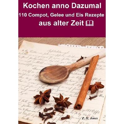 Kochen anno dazumal – 110 Compot, Gelee und Eis Rezepte aus alter Zeit, Taschenbuch von P. H. Jones, Epubli, 978-3-7375-9433-2
