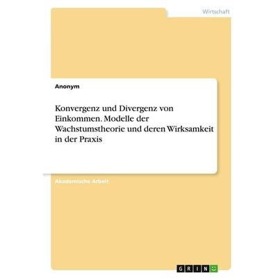 Konvergenz und Divergenz von Einkommen. Modelle der Wachstumstheorie und deren Wirksamkeit in der Praxis, Taschenbuch von Anonymous, GRIN,