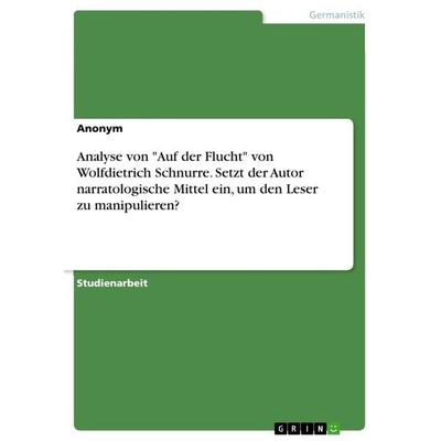 Analyse von 'Auf der Flucht' von Wolfdietrich Schnurre. Setzt der Autor narratologische Mittel ein, um den Leser zu manipulieren?, Taschenbuch von