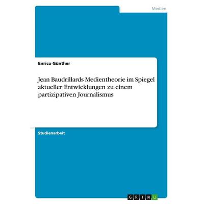 Jean Baudrillards Medientheorie im Spiegel aktueller Entwicklungen zu einem partizipativen Journalismus, Taschenbuch von Enrico Günther, GRIN,