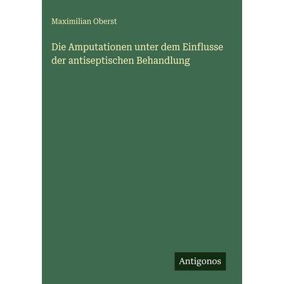 Die Amputationen unter dem Einflusse der antiseptischen Behandlung, Gebundene Ausgabe von Maximilian Oberst, Antigonos Verlag, 978-3-386-52093-5