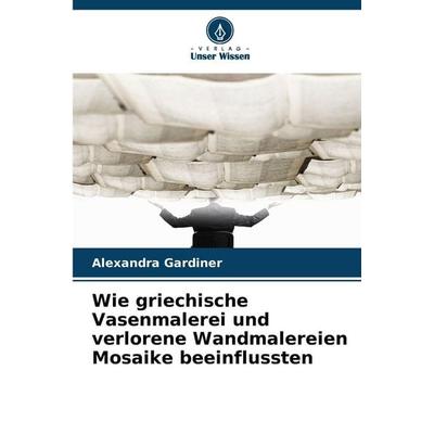 Wie griechische Vasenmalerei und verlorene Wandmalereien Mosaike beeinflussten, Taschenbuch von Alexandra Gardiner, Verlag Unser Wissen,