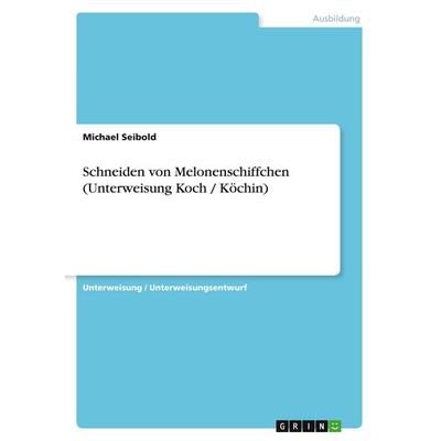 Schneiden von Melonenschiffchen (Unterweisung Koch / Köchin), Taschenbuch von Michael Seibold, GRIN, 978-3-638-59727-2