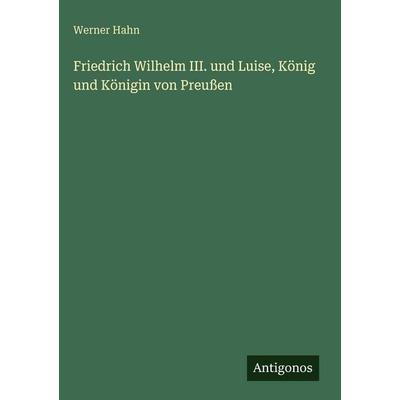Friedrich Wilhelm III. und Luise, König und Königin von Preußen, Gebundene Ausgabe von Werner Hahn, Antigonos Verlag, 978-3-386-42164-5