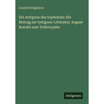 Die Antigone des Sophokles: Ein Beitrag zur Antigone-Litteratur: August Boeckh zum Todtenopfer, Gebundene Ausgabe von Leopold Seligmann, Antigonos