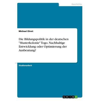Die Bildungspolitik in der deutschen 'Musterkolonie' Togo. Nachhaltige Entwicklung oder Optimierung der Ausbeutung?, Taschenbuch von Michael Ehret,