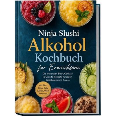 Ninja Slushi Alkohol Kochbuch für Erwachsene: Die leckersten Slush, Cocktail & Granita-Rezepte für jeden Geschmack und Anlass – inkl. Bier, Cider,