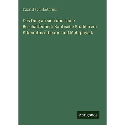 Das Ding an sich und seine Beschaffenheit: Kantische Studien zur Erkenntnisstheorie und Metaphysik, Gebundene Ausgabe von Eduard Hartmann, Antigonos
