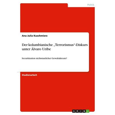 Der kolumbianische 'Terrorismus'-Diskurs unter Álvaro Uribe, Taschenbuch von Ana Julia Kuschmierz, GRIN, 978-3-656-24847-7
