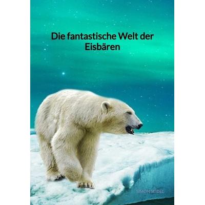Die fantastische Welt der Eisbären, Taschenbuch von Simon Seidel, Tredition, 978-3-347-88551-6