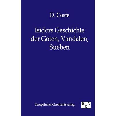 Isidors Geschichte der Goten, Vandalen, Sueben, Taschenbuch von D. Coste, Europäischer Geschichtsverlag, 978-3-86382-251-4