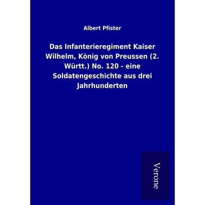 Das Infanterieregiment Kaiser Wilhelm, König von Preussen (2. Württ.) No. 120 - eine Soldatengeschichte aus drei Jahrhunderten, Taschenbuch von Albert
