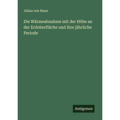 Die Wärmeabnahme mit der Höhe an der Erdoberfläche und ihre jährliche Periode, Taschenbuch von Julius Von Hann, Antigonos Verlag, 978-3-386-36799-8