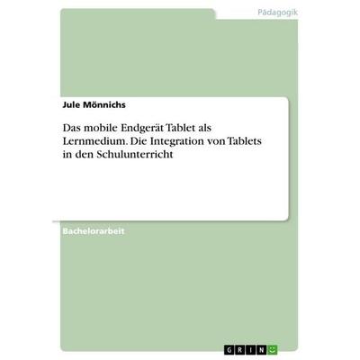 Das mobile Endgerät Tablet als Lernmedium. Die Integration von Tablets in den Schulunterricht, Taschenbuch von Jule Mönnichs, GRIN, 978-3-346-89748-0