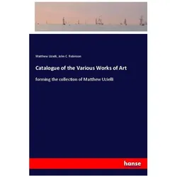 Catalogue of the Various Works of Art, Belletristik von Matthew Uzielli, John C Robinson