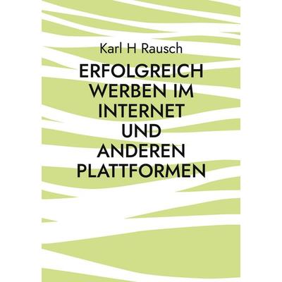 Erfolgreich werben im Internet und anderen Plattformen, Taschenbuch von Karl H. Rausch, BoD – Books on Demand, 978-3-7557-7044-2