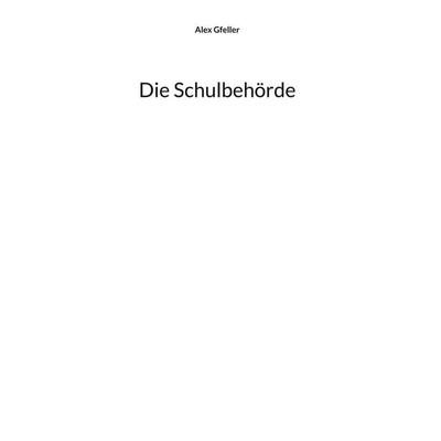 Die Schulbehörde, Gebundene Ausgabe von Alex Gfeller, BoD – Books on Demand, 978-3-695-10943-2